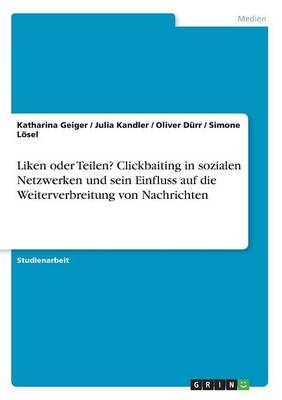 Liken oder Teilen? Clickbaiting in sozialen Netzwerken und sein Einfluss auf die Weiterverbreitung von Nachrichten - Katharina Geiger, Julia Kandler, Oliver Dürr, Simone Lösel