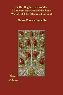 A Thrilling Narrative of the Minnesota Massacre and the Sioux War of 1862-63 (Illustrated Edition) - Alonzo Putnam Connolly