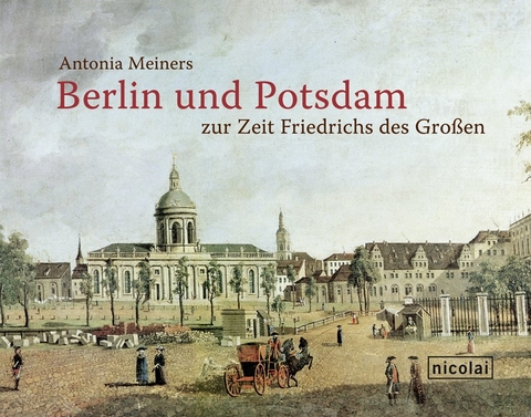 Berlin und Potsdam zur Zeit Friedrichs des Großen - Antonia Meiners