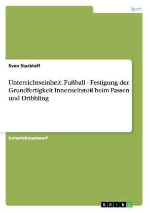 Unterrichtseinheit: Fussball - Festigung der Grundfertigkeit Innenseitstoss beim Passen und Dribbling - Sven Starkloff