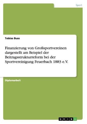 Finanzierung von Grosssportvereinen dargestellt am Beispiel der Beitragsstrukturreform bei der Sportvereinigung Feuerbach 1883 e.V - Tobias Buss