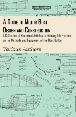 A Guide to Motor Boat Design and Construction - A Collection of Historical Articles Containing Information on the Methods and Equipment of the Boat Builder -  Various