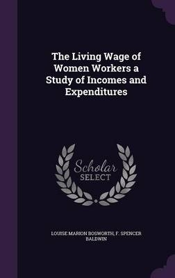 The Living Wage of Women Workers a Study of Incomes and Expenditures - Louise Marion Bosworth, F Spencer Baldwin