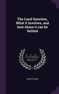 The Land Question, What It Involves, and How Alone It Can Be Settled - Henry George