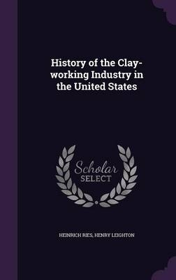 History of the Clay-working Industry in the United States - Heinrich Ries, Henry Leighton