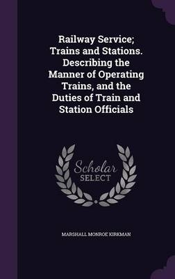 Railway Service; Trains and Stations. Describing the Manner of Operating Trains, and the Duties of Train and Station Officials - Marshall Monroe Kirkman