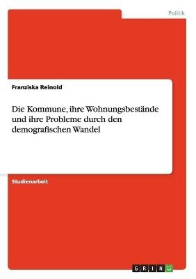 Die Kommune, ihre Wohnungsbestände und ihre Probleme durch den demografischen Wandel - Franziska Reinold