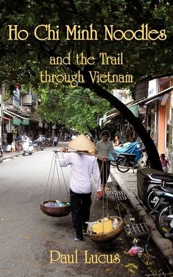 Ho Chi Minh Noodles and the Trail Through Vietnam - Paul Lucus