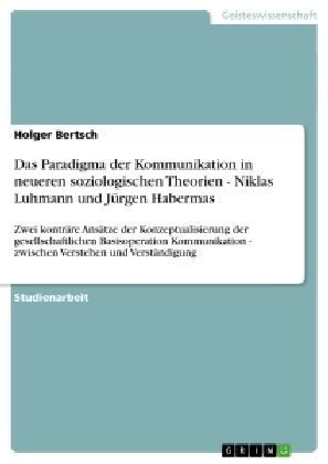 Das Paradigma der Kommunikation in neueren soziologischen Theorien - Niklas Luhmann und JÃ¼rgen Habermas - Holger Bertsch