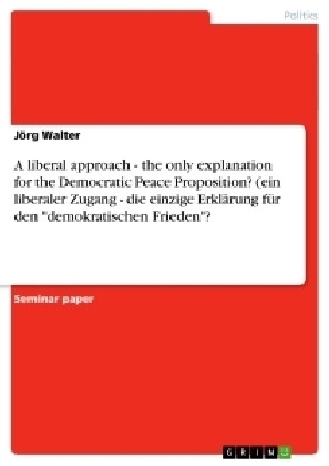 A liberal approach - the only explanation for the Democratic Peace Proposition? (ein liberaler Zugang - die einzige ErklÃ¤rung fÃ¼r den "demokratischen Frieden"? - JÃ¶rg Walter