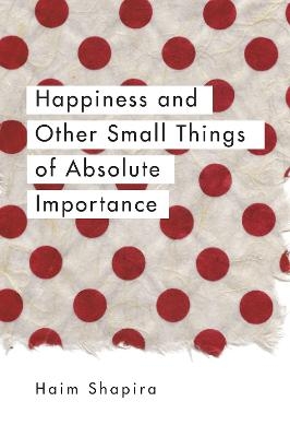 Happiness and Other Small Things of Absolute Importance - Haim Shapira