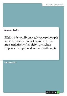 EffektivitÃ¤t von Hypnose/Hypnosetherapie bei ausgewÃ¤hlten AngststÃ¶rungen - Ein metaanalytischer Vergleich zwischen Hypnosetherapie und Verhaltenstherapie - Andreas Escher