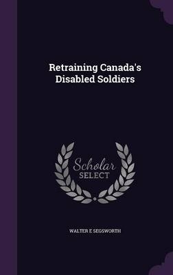 Retraining Canada's Disabled Soldiers - Walter E Segsworth