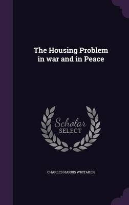 The Housing Problem in War and in Peace - Charles Harris Whitaker