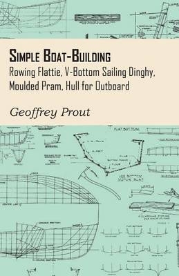 Simple Boat-Building - Rowing Flattie, V-Bottom Sailing Dinghy, Moulded Pram, Hull for Outboard - Geoffrey Prout