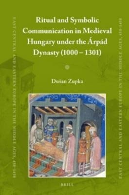 Ritual and Symbolic Communication in Medieval Hungary under the Árpád Dynasty (1000 - 1301) - Dušan Zupka