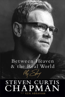 Between Heaven and the Real World – My Story - Steven Curtis Chapman, Ken Abraham