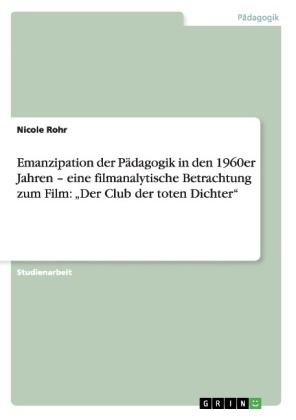 Emanzipation der Pädagogik in den 1960er Jahren - eine filmanalytische Betrachtung zum Film: "Der Club der toten Dichter" - Nicole Rohr