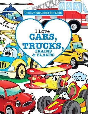 I Love Cars, Trucks, Trains & Planes! ( Crazy Colouring For Kids) - Elizabeth James