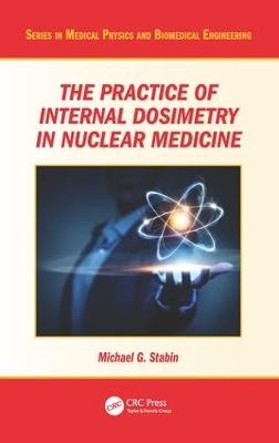 The Practice of Internal Dosimetry in Nuclear Medicine - Michael G. Stabin