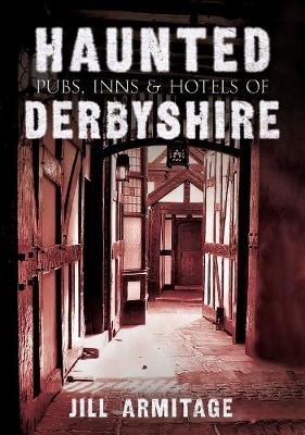 Haunted Pubs, Inns and Hotels of Derbyshire - Jill Armitage