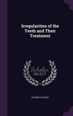 Irregularities of the Teeth and Their Treatment - Eugene S Talbot