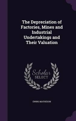 The Depreciation of Factories, Mines and Industrial Undertakings and Their Valuation - Ewing Matheson