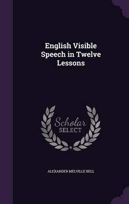 English Visible Speech in Twelve Lessons - Alexander Melville Bell