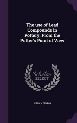 The Use of Lead Compounds in Pottery, from the Potter's Point of View - William Burton