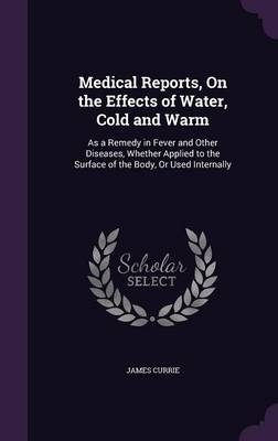 Medical Reports, On the Effects of Water, Cold and Warm - James Currie