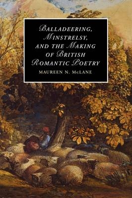 Balladeering, Minstrelsy, and the Making of British Romantic Poetry - Maureen N. McLane