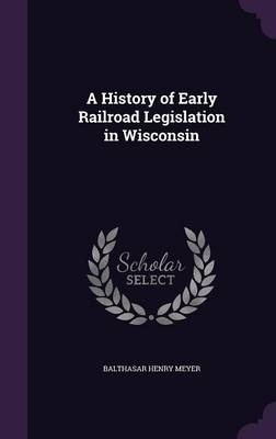 A History of Early Railroad Legislation in Wisconsin - Balthasar Henry Meyer