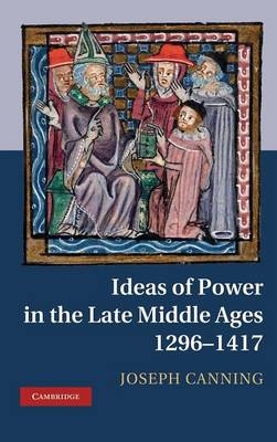 Ideas of Power in the Late Middle Ages, 1296–1417 - Joseph Canning