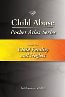 Child Abuse Pocket Atlas Series, Volume 5: Child Fatality and Neglect - Randell Alexander