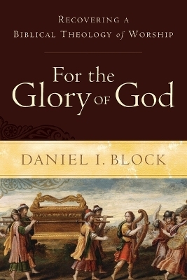 For the Glory of God – Recovering a Biblical Theology of Worship - Daniel I. Block
