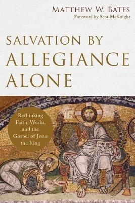 Salvation by Allegiance Alone – Rethinking Faith, Works, and the Gospel of Jesus the King - Matthew W. Bates, Scot McKnight