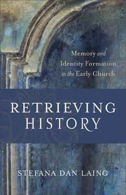 Retrieving History – Memory and Identity Formation in the Early Church - Stefana Dan Laing, D. H. Williams