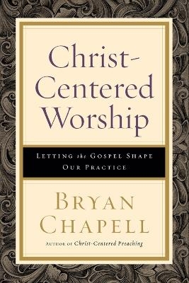 Christ–Centered Worship – Letting the Gospel Shape Our Practice - Bryan Chapell