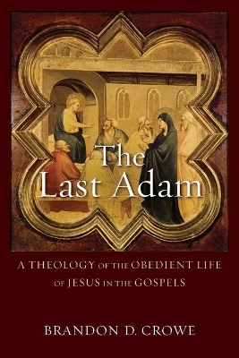 The Last Adam – A Theology of the Obedient Life of Jesus in the Gospels - Brandon D. Crowe