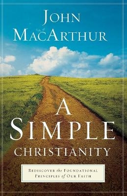 A Simple Christianity – Rediscover the Foundational Principles of Our Faith - John MacArthur
