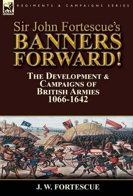 Sir John Fortescue's Banners Forward!-The Development & Campaigns of British Armies 1066-1642 - J W Fortescue