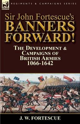 Sir John Fortescue's Banners Forward!-The Development & Campaigns of British Armies 1066-1642 - J W Fortescue