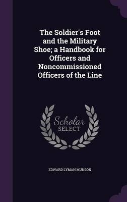 The Soldier's Foot and the Military Shoe; A Handbook for Officers and Noncommissioned Officers of the Line - Edward Lyman Munson