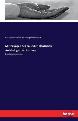 Mitteilungen des Kaiserlich Deutschen ArchÃ¤ologischen Instituts - Kaiserlich Deutsches ArchÃ¤ologisches Institut