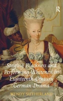 Staging Blackness and Performing Whiteness in Eighteenth-Century German Drama - Wendy Sutherland
