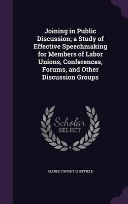 Joining in Public Discussion; a Study of Effective Speechmaking for Members of Labor Unions, Conferences, Forums, and Other Discussion Groups - Alfred Dwight Sheffield