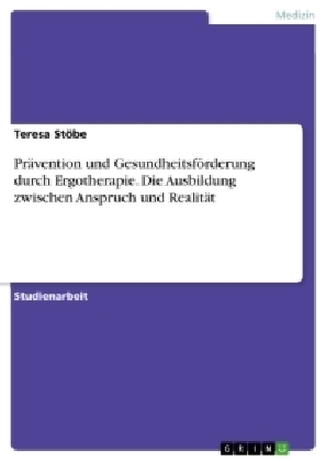 PrÃ¤vention und GesundheitsfÃ¶rderung durch Ergotherapie. Die Ausbildung zwischen Anspruch und RealitÃ¤t - Teresa StÃ¶be