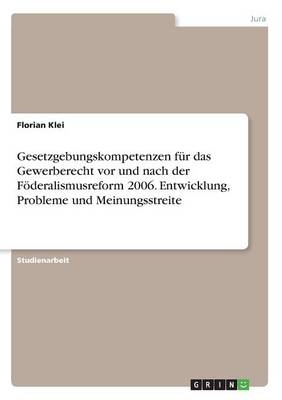 Gesetzgebungskompetenzen fÃ¼r das Gewerberecht vor und nach der FÃ¶deralismusreform 2006. Entwicklung, Probleme und Meinungsstreite - Florian Klei