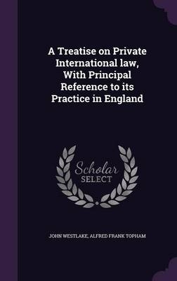 A Treatise on Private International Law, with Principal Reference to Its Practice in England - John Westlake, Alfred Frank Topham