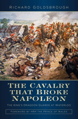 The Cavalry that Broke Napoleon - Richard Goldsbrough